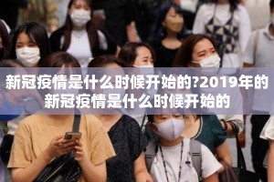 新冠疫情是什么时候开始的?2019年的新冠疫情是什么时候开始的