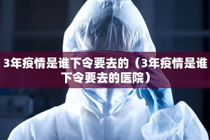 3年疫情是谁下令要去的（3年疫情是谁下令要去的医院）