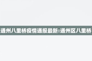 通州八里桥疫情通报最新:通州区八里桥