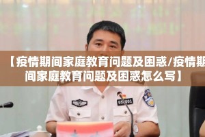 【疫情期间家庭教育问题及困惑/疫情期间家庭教育问题及困惑怎么写】