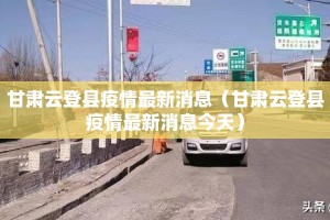 甘肃云登县疫情最新消息（甘肃云登县疫情最新消息今天）