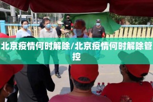 北京疫情何时解除/北京疫情何时解除管控