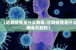 【近期疫情是什么病毒/近期疫情是什么病毒引起的】