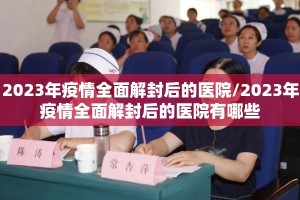 2023年疫情全面解封后的医院/2023年疫情全面解封后的医院有哪些