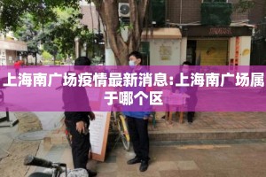 上海南广场疫情最新消息:上海南广场属于哪个区