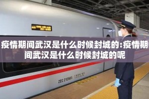 疫情期间武汉是什么时候封城的:疫情期间武汉是什么时候封城的呢