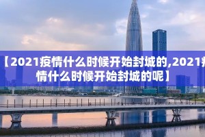 【2021疫情什么时候开始封城的,2021疫情什么时候开始封城的呢】