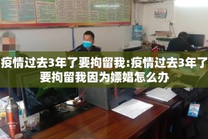 疫情过去3年了要拘留我:疫情过去3年了要拘留我因为嫖娼怎么办