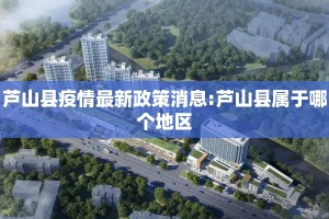 芦山县疫情最新政策消息:芦山县属于哪个地区