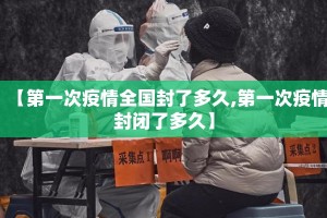 【第一次疫情全国封了多久,第一次疫情封闭了多久】