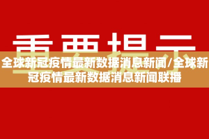 全球新冠疫情最新数据消息新闻/全球新冠疫情最新数据消息新闻联播