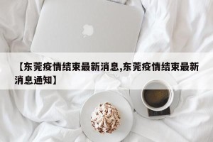 【东莞疫情结束最新消息,东莞疫情结束最新消息通知】