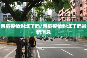 西藏疫情封城了吗/西藏疫情封城了吗最新消息