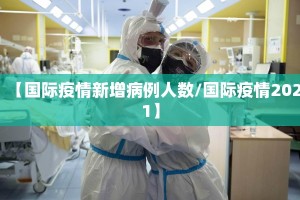 【国际疫情新增病例人数/国际疫情2021】