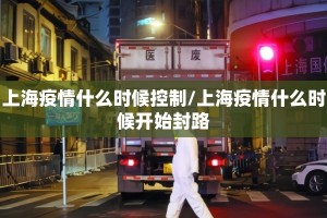 上海疫情什么时候控制/上海疫情什么时候开始封路