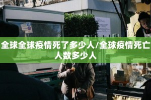 全球全球疫情死了多少人/全球疫情死亡人数多少人
