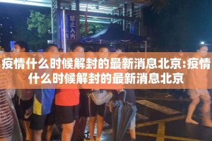 疫情什么时候解封的最新消息北京:疫情什么时候解封的最新消息北京