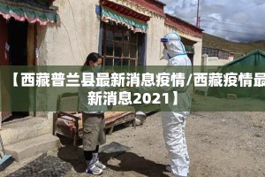 【西藏普兰县最新消息疫情/西藏疫情最新消息2021】