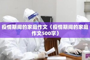 疫情期间的家庭作文（疫情期间的家庭作文500字）