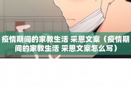 疫情期间的家教生活 采恩文案（疫情期间的家教生活 采恩文案怎么写）