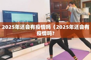 2025年还会有疫情吗（2025年还会有疫情吗?