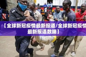 【全球新冠疫情最新报道/全球新冠疫情最新报道数据】