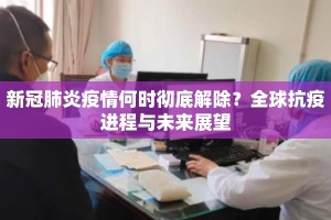 新冠肺炎疫情何时彻底解除？全球抗疫进程与未来展望