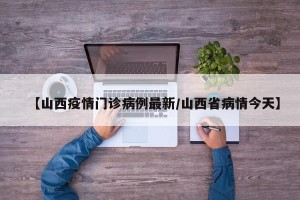 【山西疫情门诊病例最新/山西省病情今天】