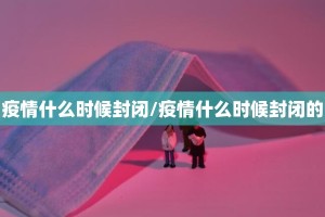 疫情什么时候封闭/疫情什么时候封闭的
