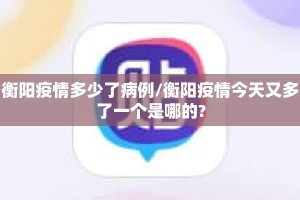 衡阳疫情多少了病例/衡阳疫情今天又多了一个是哪的?
