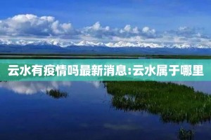 云水有疫情吗最新消息:云水属于哪里