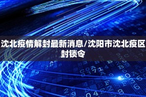沈北疫情解封最新消息/沈阳市沈北疫区封锁令
