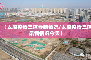 【太原疫情三区最新情况/太原疫情三区最新情况今天】