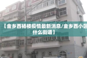 【金乡西杨楼疫情最新消息/金乡西小区什么街道】