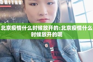 北京疫情什么时候放开的:北京疫情什么时候放开的呢