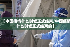 【中国疫情什么时候正式结束/中国疫情什么时候正式结束的】