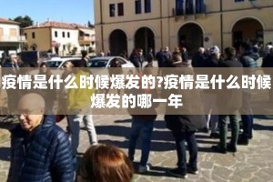 疫情是什么时候爆发的?疫情是什么时候爆发的哪一年