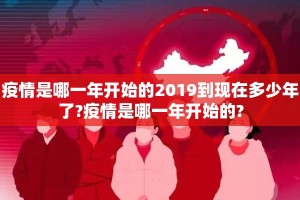 疫情是哪一年开始的2019到现在多少年了?疫情是哪一年开始的?