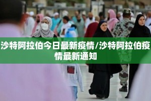 沙特阿拉伯今日最新疫情/沙特阿拉伯疫情最新通知