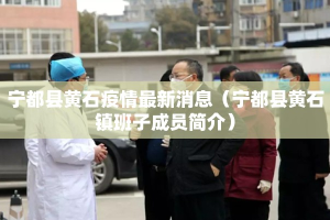 宁都县黄石疫情最新消息（宁都县黄石镇班子成员简介）