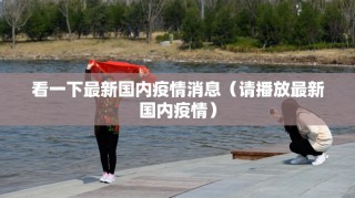 看一下最新国内疫情消息（请播放最新国内疫情）