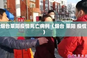 烟台莱阳疫情死亡病例（烟台 莱阳 疫情）