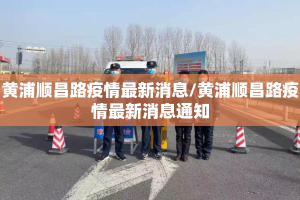 黄浦顺昌路疫情最新消息/黄浦顺昌路疫情最新消息通知