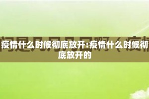疫情什么时候彻底放开:疫情什么时候彻底放开的