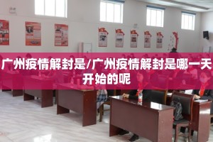 广州疫情解封是/广州疫情解封是哪一天开始的呢