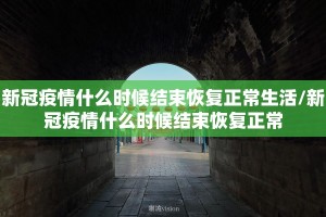 新冠疫情什么时候结束恢复正常生活/新冠疫情什么时候结束恢复正常