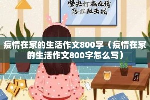 疫情在家的生活作文800字（疫情在家的生活作文800字怎么写）