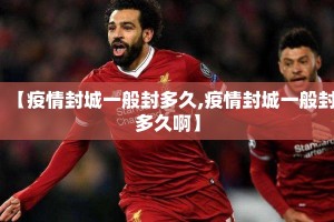 【疫情封城一般封多久,疫情封城一般封多久啊】