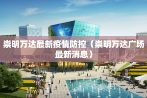 崇明万达最新疫情防控（崇明万达广场最新消息）