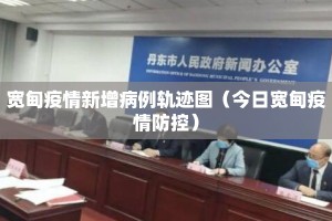 宽甸疫情新增病例轨迹图（今日宽甸疫情防控）